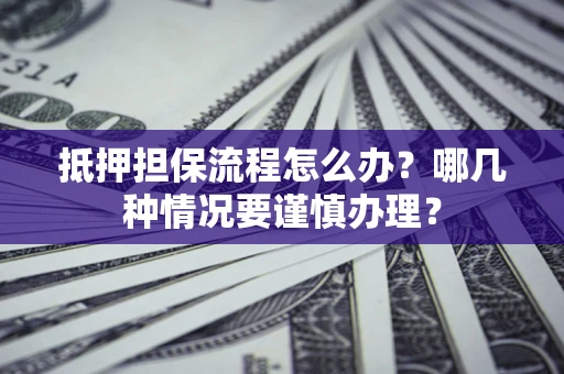 北京抵押担保流程怎么办？哪几种情况要谨慎办理？