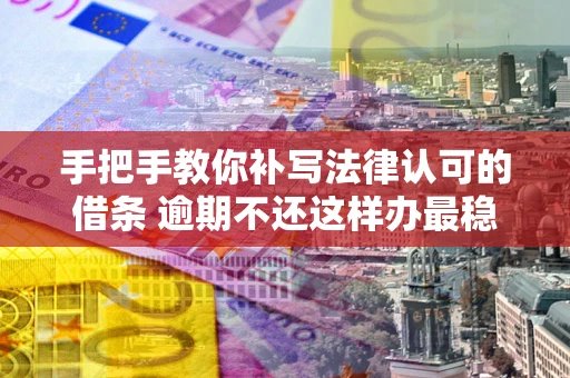 北京手把手教你补写法律认可的借条 逾期不还这样办最稳妥