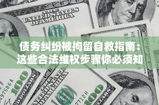 北京债务纠纷被拘留自救指南：这些合法维权步骤你必须知道！