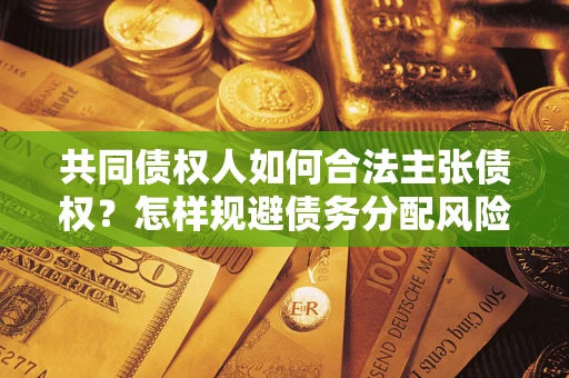 北京共同债权人如何合法主张债权？怎样规避债务分配风险？
