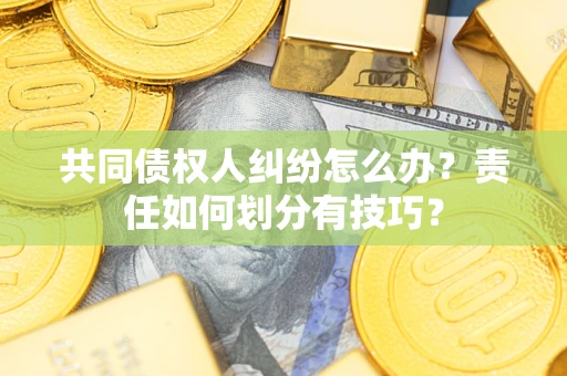 北京共同债权人纠纷怎么办？责任如何划分有技巧？