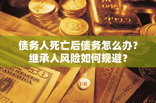 北京债务人死亡后债务怎么办？继承人风险如何规避？