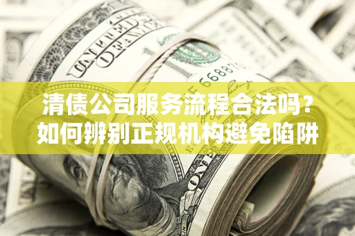 北京清债公司服务流程合法吗？如何辨别正规机构避免陷阱？