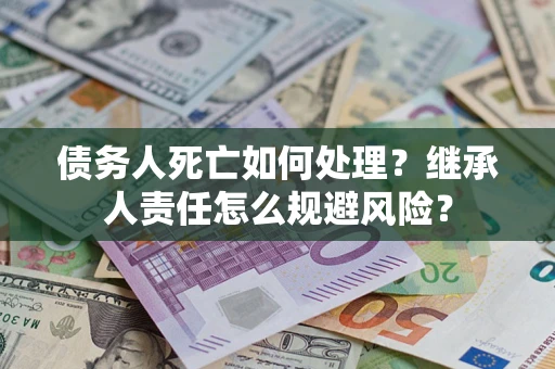北京债务人死亡如何处理?继承人责任怎么规避风险? 北京债务人死亡如何处理?继承人责任怎么规避风险?