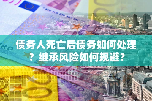 北京债务人死亡后债务如何处理？继承风险如何规避？