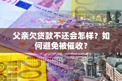 北京父亲欠贷款不还会怎样？如何避免被催收？