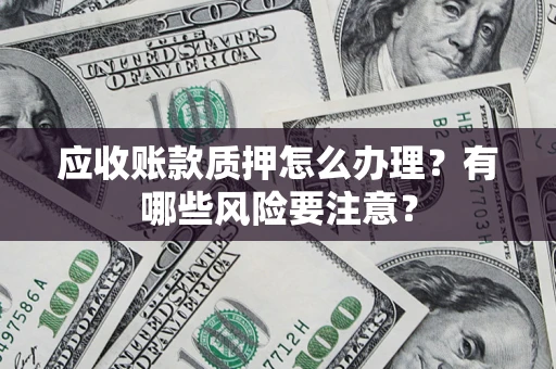 北京应收账款质押怎么办理？有哪些风险要注意？