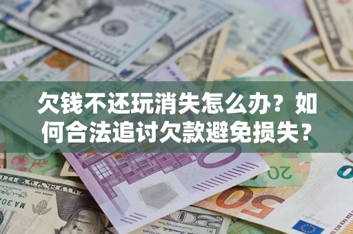 北京欠钱不还玩消失怎么办？如何合法追讨欠款避免损失？