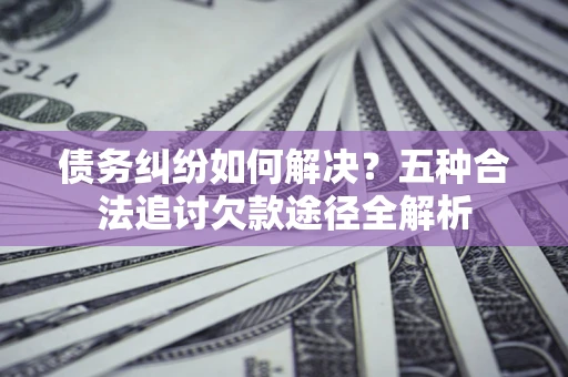 北京债务纠纷如何解决？五种合法追讨欠款途径全解析