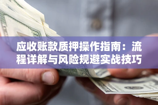 北京应收账款质押操作指南:流程详解与风险规避实战技巧 北京应收账款质押操作指南:流程详解与风险规避实战技巧