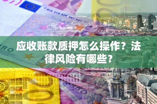 北京应收账款质押怎么操作？法律风险有哪些？