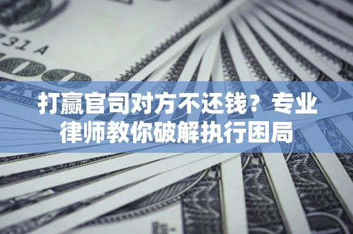 北京打赢官司对方不还钱？专业律师教你破解执行困局