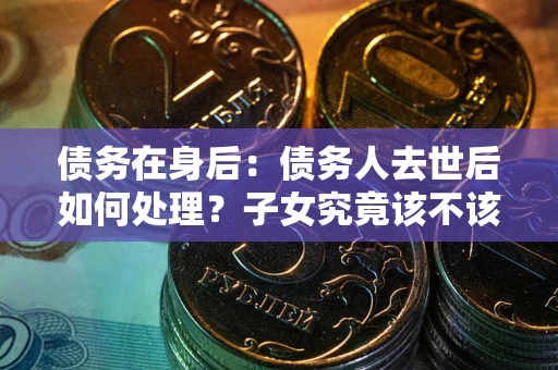 北京债务在身后：债务人去世后如何处理？子女究竟该不该还钱？