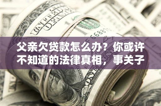 北京父亲欠贷款怎么办？你或许不知道的法律真相，事关子女未来