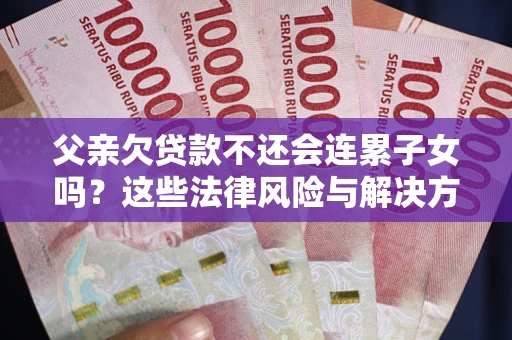 北京父亲欠贷款不还会连累子女吗？这些法律风险与解决方法要早知道！