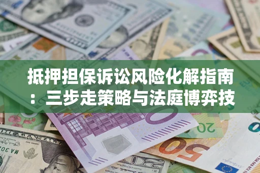 北京抵押担保诉讼风险化解指南：三步走策略与法庭博弈技巧