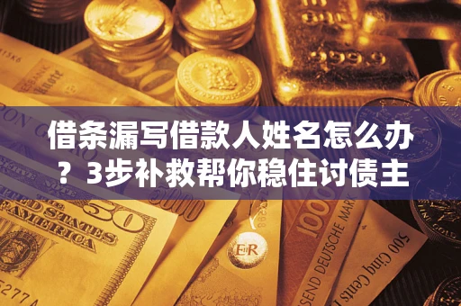 北京借条漏写借款人姓名怎么办？3步补救帮你稳住讨债主动权