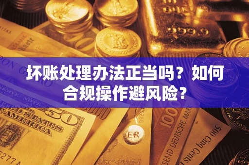 北京坏账处理办法正当吗？如何合规操作避风险？