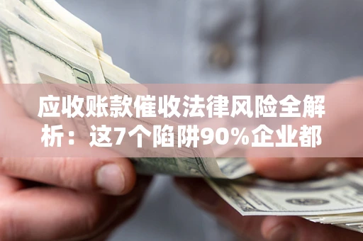 北京应收账款催收法律风险全解析：这7个陷阱90%企业都踩过（含合规应对指南）