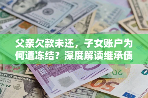 北京父亲欠款未还，子女账户为何遭冻结？深度解读继承债务迷局