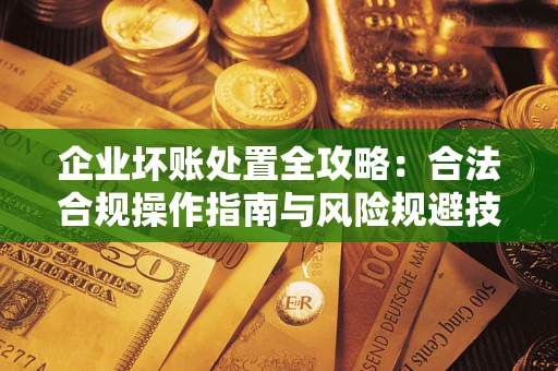 北京企业坏账处置全攻略：合法合规操作指南与风险规避技巧解析