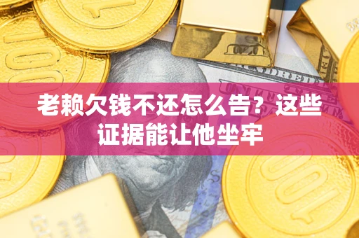 北京老赖欠钱不还怎么告？这些证据能让他坐牢