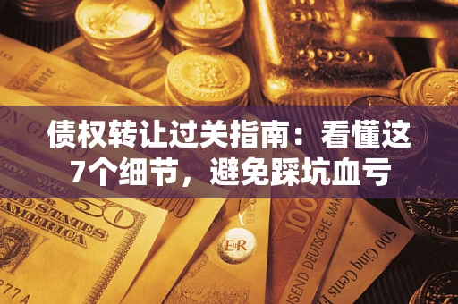 北京债权转让过关指南：看懂这7个细节，避免踩坑血亏
