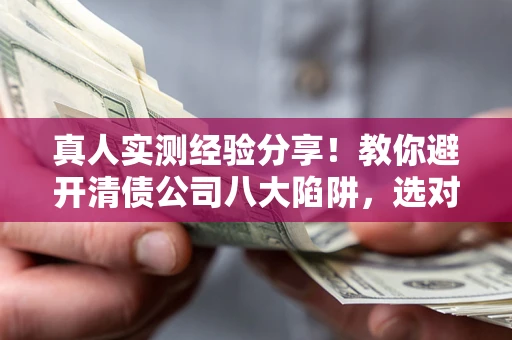 北京真人实测经验分享！教你避开清债公司八大陷阱，选对机构少走十年弯路