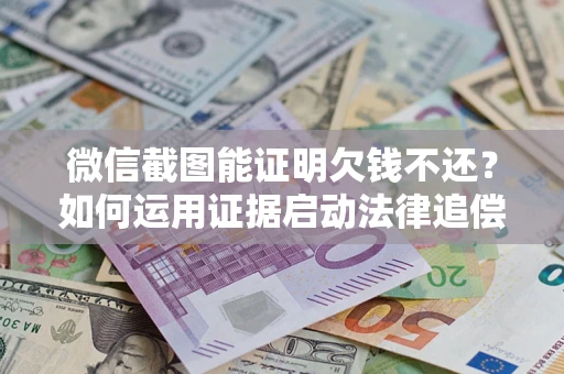 北京微信截图能证明欠钱不还？如何运用证据启动法律追偿程序？