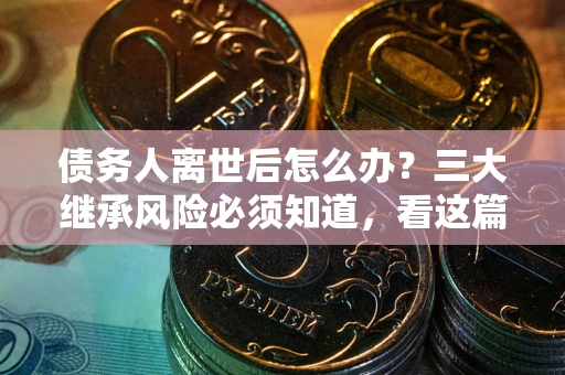 北京债务人离世后怎么办？三大继承风险必须知道，看这篇就够了