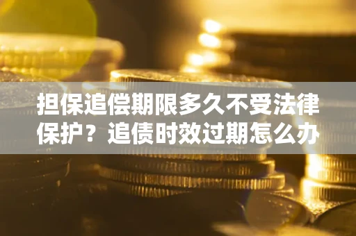北京担保追偿期限多久不受法律保护？追债时效过期怎么办？