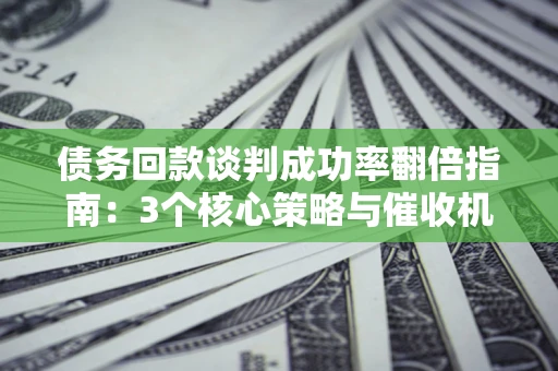 北京债务回款谈判成功率翻倍指南：3个核心策略与催收机构避坑法则