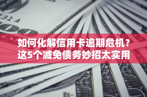 北京如何化解信用卡逾期危机？这5个减免债务妙招太实用