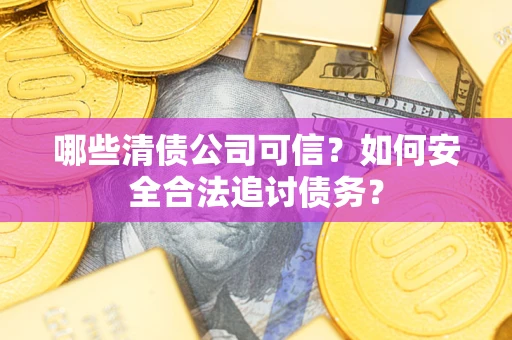 北京哪些清债公司可信？如何安全合法追讨债务？