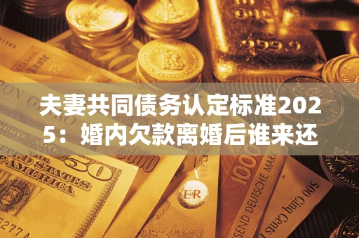 北京夫妻共同债务认定标准2025:婚内欠款离婚后谁来还? 北京夫妻共同债务认定标准2025:婚内欠款离婚后谁来还?