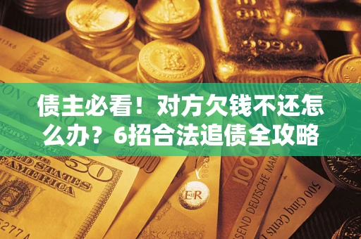 北京债主必看！对方欠钱不还怎么办？6招合法追债全攻略