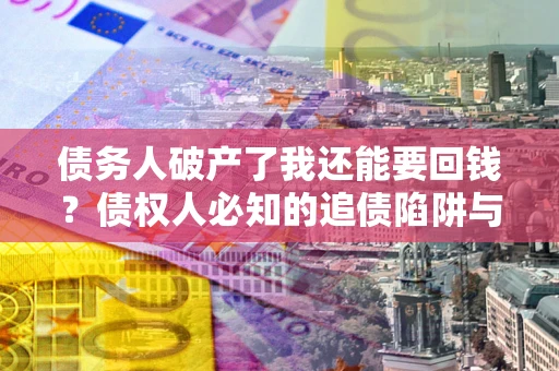 北京债务人破产了我还能要回钱？债权人必知的追债陷阱与破局之道