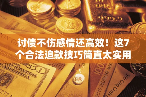 北京讨债不伤感情还高效！这7个合法追款技巧简直太实用
