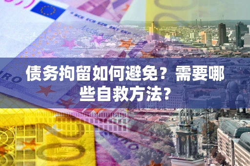 北京债务拘留如何避免？需要哪些自救方法？