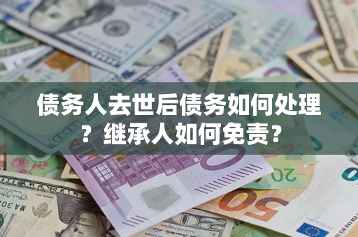 北京债务人去世后债务如何处理？继承人如何免责？