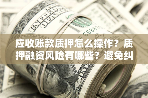 北京应收账款质押怎么操作？质押融资风险有哪些？避免纠纷高效融资技巧