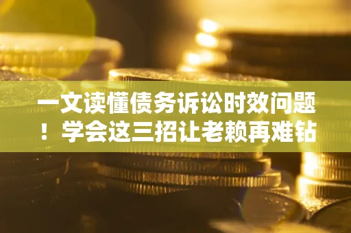 北京一文读懂债务诉讼时效问题！学会这三招让老赖再难钻空子
