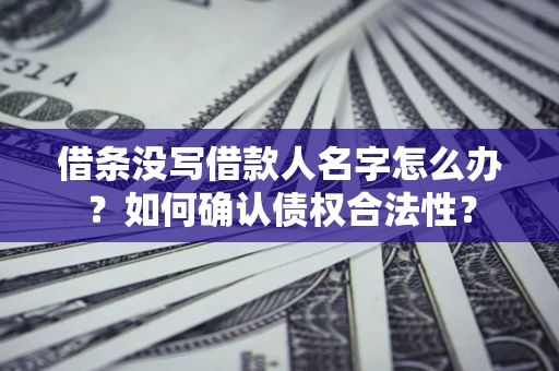 北京借条没写借款人名字怎么办？如何确认债权合法性？