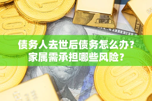 北京债务人去世后债务怎么办？家属需承担哪些风险？