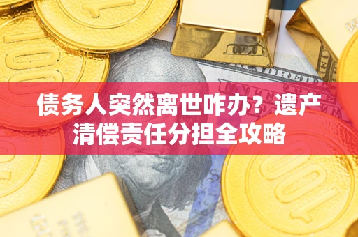 北京债务人突然离世咋办？遗产清偿责任分担全攻略