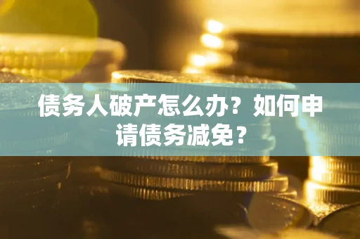 北京债务人破产怎么办？如何申请债务减免？