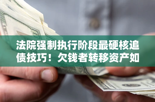 北京法院强制执行阶段最硬核追债技巧！欠钱者转移资产如何破解？