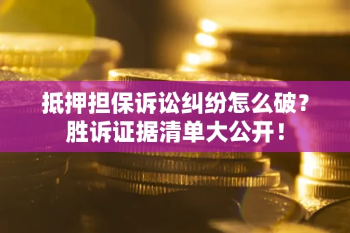北京抵押担保诉讼纠纷怎么破？胜诉证据清单大公开！