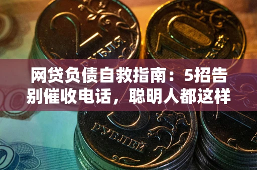 北京网贷负债自救指南：5招告别催收电话，聪明人都这样做