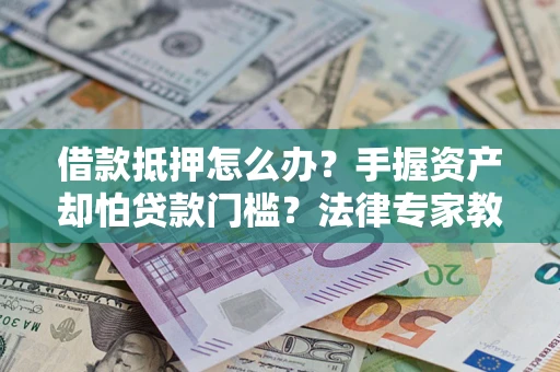 北京借款抵押怎么办？手握资产却怕贷款门槛？法律专家教你办抵押不踩坑